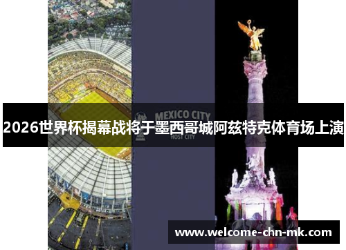2026世界杯揭幕战将于墨西哥城阿兹特克体育场上演 2026世界杯揭幕战将于墨西哥城阿兹特克体育场上演