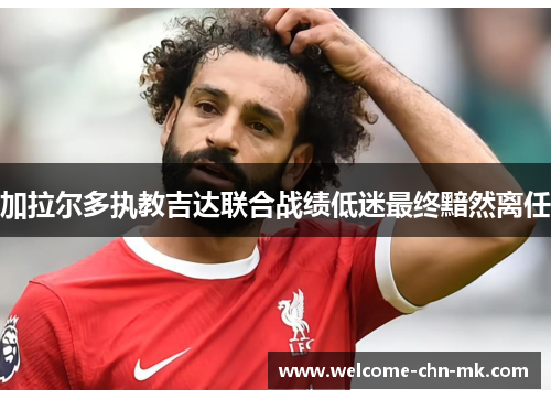 加拉尔多执教吉达联合战绩低迷最终黯然离任 加拉尔多执教吉达联合战绩低迷最终黯然离任