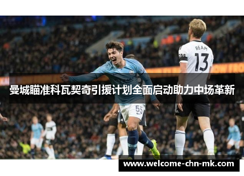曼城瞄准科瓦契奇引援计划全面启动助力中场革新 曼城瞄准科瓦契奇引援计划全面启动助力中场革新