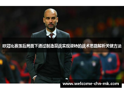 欧冠比赛落后局面下通过制造混战实现逆转的战术思路解析关键方法 欧冠比赛落后局面下通过制造混战实现逆转的战术思路解析关键方法