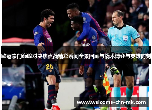 欧冠豪门巅峰对决焦点战精彩瞬间全景回顾与战术博弈与英雄时刻 欧冠豪门巅峰对决焦点战精彩瞬间全景回顾与战术博弈与英雄时刻