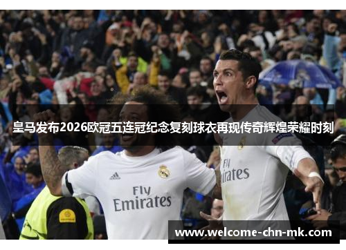 皇马发布2026欧冠五连冠纪念复刻球衣再现传奇辉煌荣耀时刻 皇马发布2026欧冠五连冠纪念复刻球衣再现传奇辉煌荣耀时刻
