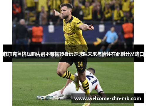 菲尔克鲁格压哨告别不莱梅转身远走球队未来与情怀在此刻分岔路口