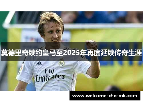 莫德里奇续约皇马至2025年再度延续传奇生涯