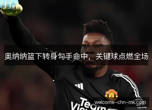 奥纳纳篮下转身勾手命中,关键球点燃全场 奥纳纳篮下转身勾手命中,关键球点燃全场