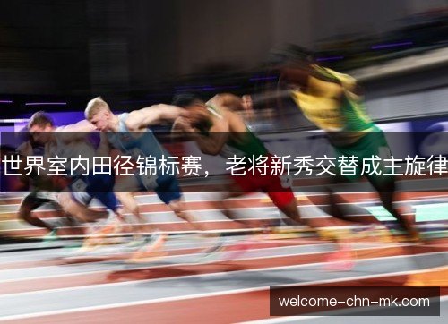 世界室内田径锦标赛，老将新秀交替成主旋律