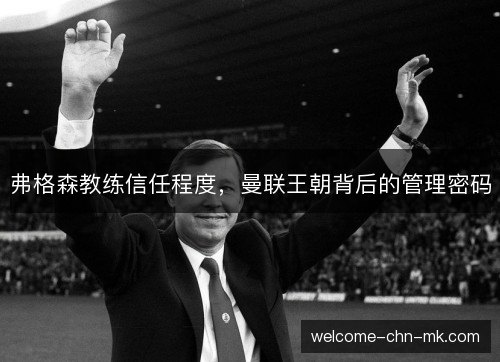 弗格森教练信任程度,曼联王朝背后的管理密码 弗格森教练信任程度,曼联王朝背后的管理密码
