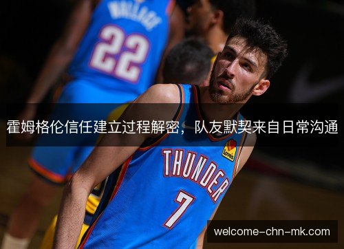 霍姆格伦信任建立过程解密,队友默契来自日常沟通 霍姆格伦信任建立过程解密,队友默契来自日常沟通