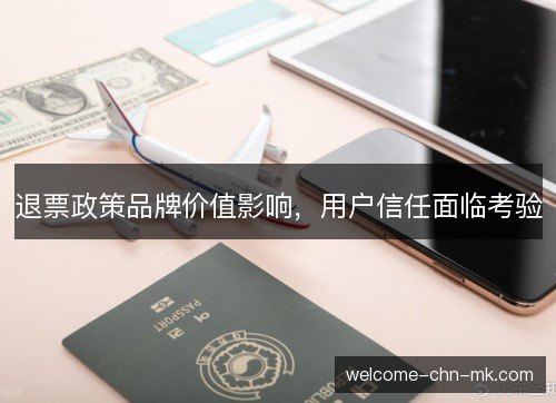 退票政策品牌价值影响,用户信任面临考验 退票政策品牌价值影响,用户信任面临考验